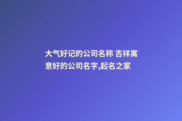大气好记的公司名称 吉祥寓意好的公司名字,起名之家-第1张-公司起名-玄机派